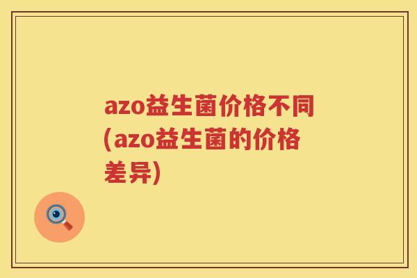 azo益生菌价格不同(azo益生菌的价格差异) azo益生菌价格不同(azo益生菌的价格差异)
