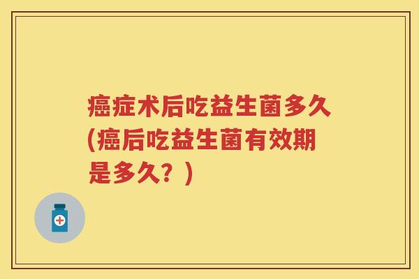症术后吃益生菌多久(后吃益生菌有效期是多久?) 症术后吃益生菌多久(后吃益生菌有效期是多久?)