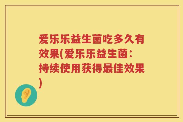 爱乐乐益生菌吃多久有效果(爱乐乐益生菌:持续使用获得佳效果) 爱乐乐益生菌吃多久有效果(爱乐乐益生菌:持续使用获得佳效果)