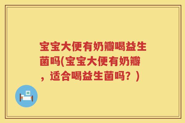宝宝大便有奶瓣喝益生菌吗(宝宝大便有奶瓣，适合喝益生菌吗？)