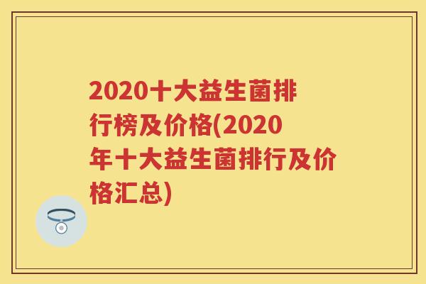 2020十大益生菌排行榜及价格(2020年十大益生菌排行及价格汇总) 2020十大益生菌排行榜及价格(2020年十大益生菌排行及价格汇总)