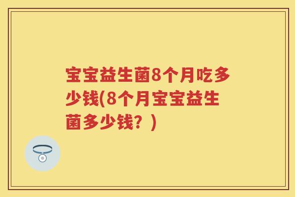 宝宝益生菌8个月吃多少钱(8个月宝宝益生菌多少钱?) 宝宝益生菌8个月吃多少钱(8个月宝宝益生菌多少钱?)
