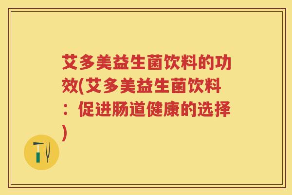 艾多美益生菌饮料的功效(艾多美益生菌饮料:促进肠道健康的选择) 艾多美益生菌饮料的功效(艾多美益生菌饮料:促进肠道健康的选择)