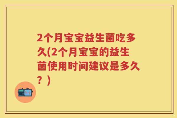 2个月宝宝益生菌吃多久(2个月宝宝的益生菌使用时间建议是多久?) 2个月宝宝益生菌吃多久(2个月宝宝的益生菌使用时间建议是多久?)