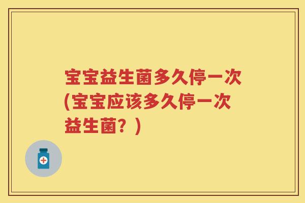 宝宝益生菌多久停一次(宝宝应该多久停一次益生菌?) 宝宝益生菌多久停一次(宝宝应该多久停一次益生菌?)