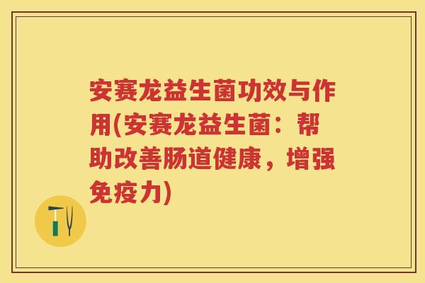 安赛龙益生菌功效与作用(安赛龙益生菌:帮助改善肠道健康,增强力) 安赛龙益生菌功效与作用(安赛龙益生菌:帮助改善肠道健康,增强力)