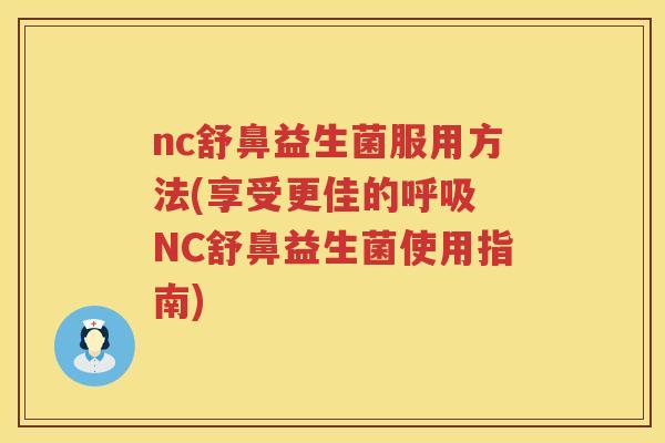 nc舒鼻益生菌服用方法(享受更佳的 NC舒鼻益生菌使用指南) nc舒鼻益生菌服用方法(享受更佳的 NC舒鼻益生菌使用指南)