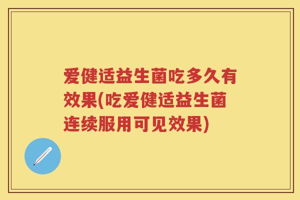 爱健适益生菌吃多久有效果(吃爱健适益生菌连续服用可见效果)