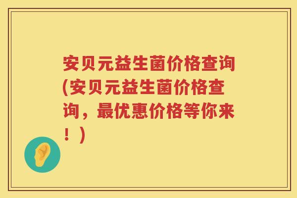 安贝元益生菌价格查询(安贝元益生菌价格查询，优惠价格等你来！)
