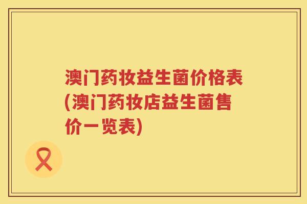 澳门药妆益生菌价格表(澳门药妆店益生菌售价一览表) 澳门药妆益生菌价格表(澳门药妆店益生菌售价一览表)