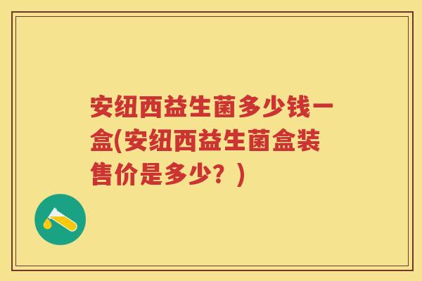 安纽西益生菌多少钱一盒(安纽西益生菌盒装售价是多少?) 安纽西益生菌多少钱一盒(安纽西益生菌盒装售价是多少?)