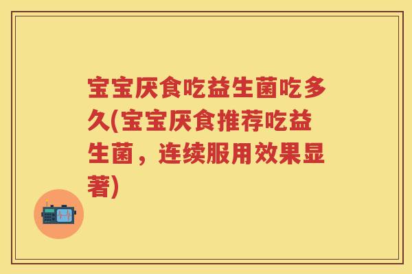 宝宝厌食吃益生菌吃多久(宝宝厌食推荐吃益生菌,连续服用效果显著) 宝宝厌食吃益生菌吃多久(宝宝厌食推荐吃益生菌,连续服用效果显著)