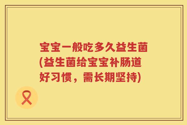 宝宝一般吃多久益生菌(益生菌给宝宝补肠道好习惯,需长期坚持) 宝宝一般吃多久益生菌(益生菌给宝宝补肠道好习惯,需长期坚持)