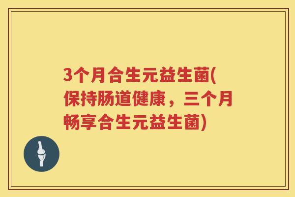 3个月合生元益生菌(保持肠道健康,三个月畅享合生元益生菌) 3个月合生元益生菌(保持肠道健康,三个月畅享合生元益生菌)