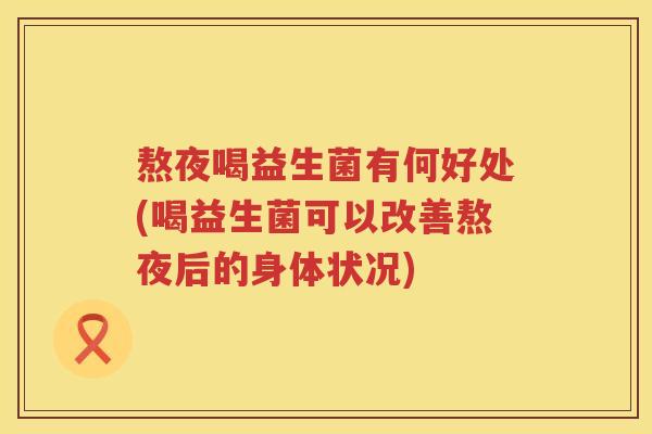 熬夜喝益生菌有何好处(喝益生菌可以改善熬夜后的身体状况)