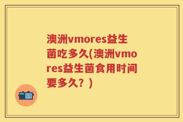 澳洲vmores益生菌吃多久(澳洲vmores益生菌食用时间要多久？)