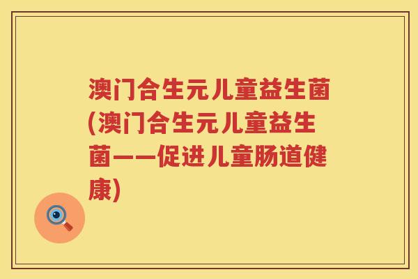 澳门合生元儿童益生菌(澳门合生元儿童益生菌——促进儿童肠道健康) 澳门合生元儿童益生菌(澳门合生元儿童益生菌——促进儿童肠道健康)