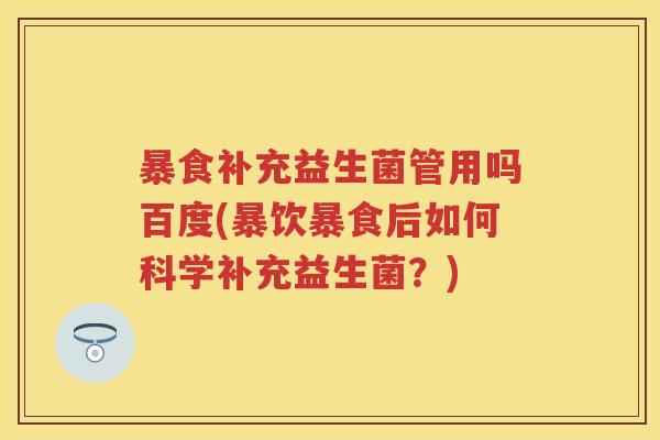 暴食补充益生菌管用吗百度(暴饮暴食后如何科学补充益生菌?) 暴食补充益生菌管用吗百度(暴饮暴食后如何科学补充益生菌?)