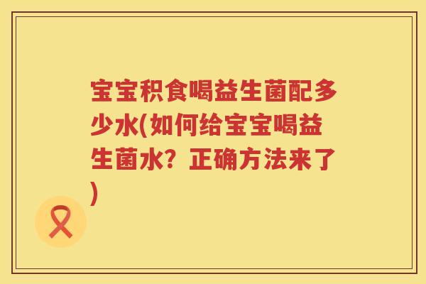 宝宝积食喝益生菌配多少水(如何给宝宝喝益生菌水?正确方法来了) 宝宝积食喝益生菌配多少水(如何给宝宝喝益生菌水?正确方法来了)