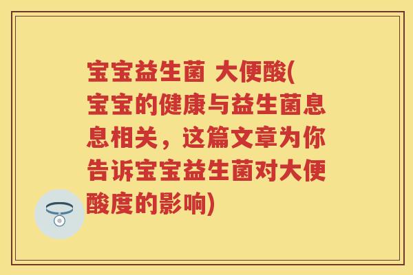 宝宝益生菌 大便酸(宝宝的健康与益生菌息息相关,这篇文章为你告诉宝宝益生菌对大便酸度的影响) 宝宝益生菌 大便酸(宝宝的健康与益生菌息息相关,这篇文章为你告诉宝宝益生菌对大便酸度的影响)