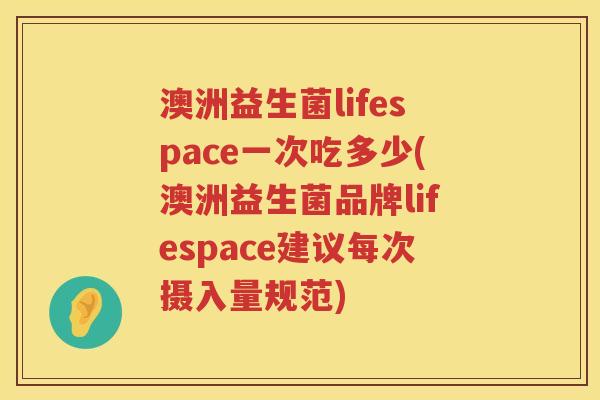 澳洲益生菌lifespace一次吃多少(澳洲益生菌品牌lifespace建议每次摄入量规范)