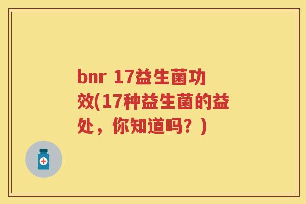 bnr 17益生菌功效(17种益生菌的益处,你知道吗?) bnr 17益生菌功效(17种益生菌的益处,你知道吗?)