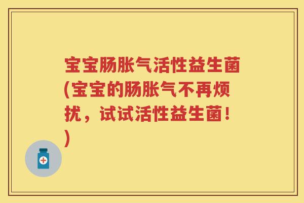 宝宝肠活性益生菌(宝宝的肠不再烦扰,试试活性益生菌!) 宝宝肠活性益生菌(宝宝的肠不再烦扰,试试活性益生菌!)