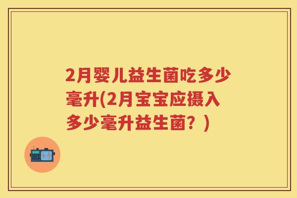 2月婴儿益生菌吃多少毫升(2月宝宝应摄入多少毫升益生菌？)
