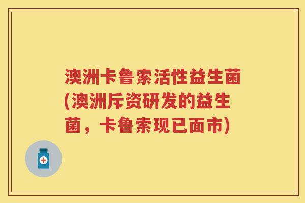 澳洲卡鲁索活性益生菌(澳洲斥资研发的益生菌,卡鲁索现已面市) 澳洲卡鲁索活性益生菌(澳洲斥资研发的益生菌,卡鲁索现已面市)