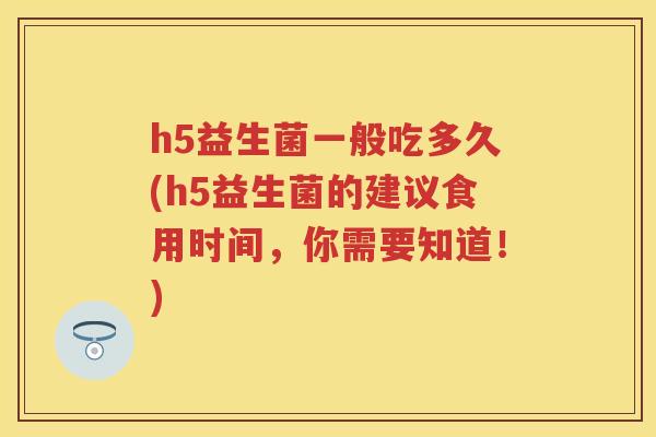 h5益生菌一般吃多久(h5益生菌的建议食用时间,你需要知道!) h5益生菌一般吃多久(h5益生菌的建议食用时间,你需要知道!)