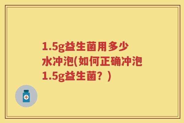 1.5g益生菌用多少水冲泡(如何正确冲泡1.5g益生菌?) 1.5g益生菌用多少水冲泡(如何正确冲泡1.5g益生菌?)