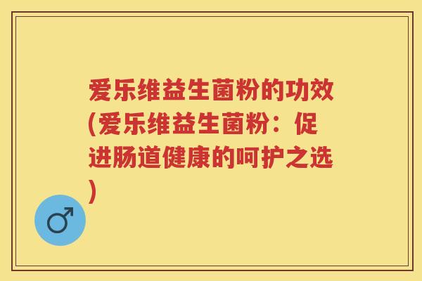 爱乐维益生菌粉的功效(爱乐维益生菌粉:促进肠道健康的呵护之选) 爱乐维益生菌粉的功效(爱乐维益生菌粉:促进肠道健康的呵护之选)