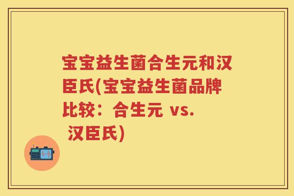 宝宝益生菌合生元和汉臣氏(宝宝益生菌品牌比较:合生元 vs. 汉臣氏) 宝宝益生菌合生元和汉臣氏(宝宝益生菌品牌比较:合生元 vs. 汉臣氏)