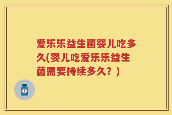爱乐乐益生菌婴儿吃多久(婴儿吃爱乐乐益生菌需要持续多久?) 爱乐乐益生菌婴儿吃多久(婴儿吃爱乐乐益生菌需要持续多久?)