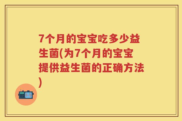 7个月的宝宝吃多少益生菌(为7个月的宝宝提供益生菌的正确方法) 7个月的宝宝吃多少益生菌(为7个月的宝宝提供益生菌的正确方法)