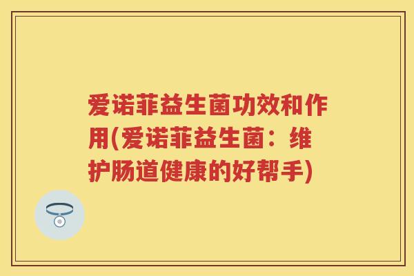 爱诺菲益生菌功效和作用(爱诺菲益生菌:维护肠道健康的好帮手) 爱诺菲益生菌功效和作用(爱诺菲益生菌:维护肠道健康的好帮手)