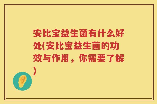 安比宝益生菌有什么好处(安比宝益生菌的功效与作用,你需要了解) 安比宝益生菌有什么好处(安比宝益生菌的功效与作用,你需要了解)