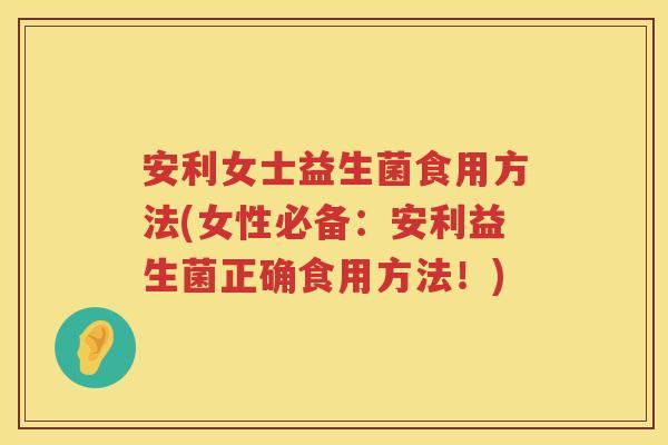 安利女士益生菌食用方法(女性必备:安利益生菌正确食用方法!) 安利女士益生菌食用方法(女性必备:安利益生菌正确食用方法!)