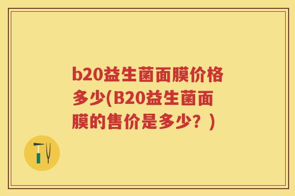 b20益生菌面膜价格多少(B20益生菌面膜的售价是多少?) b20益生菌面膜价格多少(B20益生菌面膜的售价是多少?)