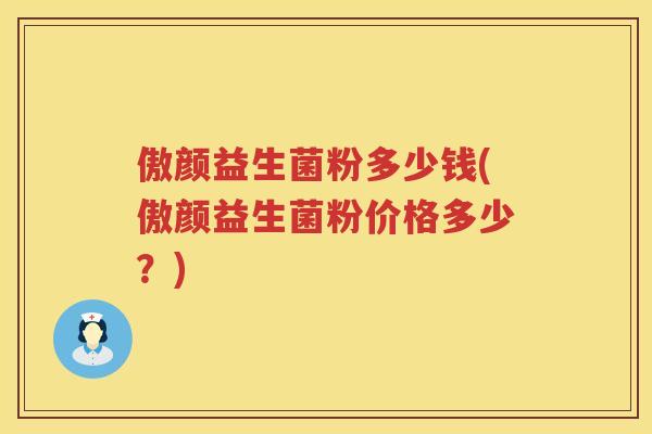 傲颜益生菌粉多少钱(傲颜益生菌粉价格多少?) 傲颜益生菌粉多少钱(傲颜益生菌粉价格多少?)
