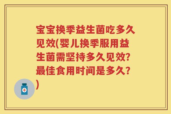 宝宝换季益生菌吃多久见效(婴儿换季服用益生菌需坚持多久见效?佳食用时间是多久?) 宝宝换季益生菌吃多久见效(婴儿换季服用益生菌需坚持多久见效?佳食用时间是多久?)