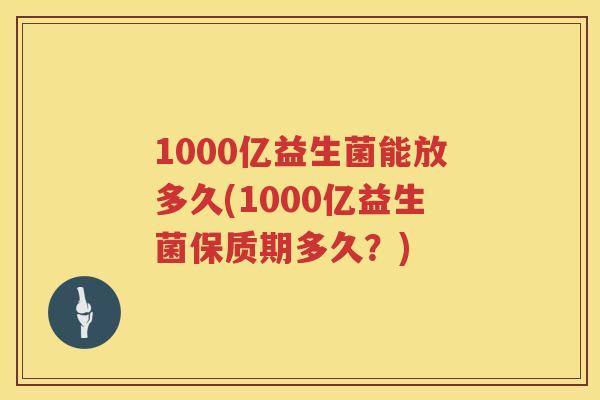 1000亿益生菌能放多久(1000亿益生菌保质期多久？)