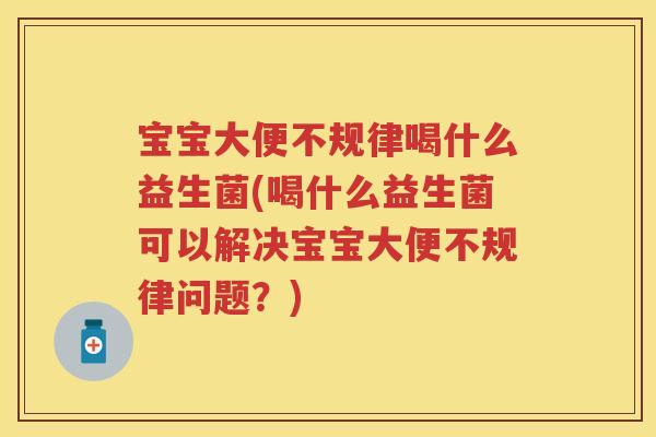 宝宝大便不规律喝什么益生菌(喝什么益生菌可以解决宝宝大便不规律问题?) 宝宝大便不规律喝什么益生菌(喝什么益生菌可以解决宝宝大便不规律问题?)