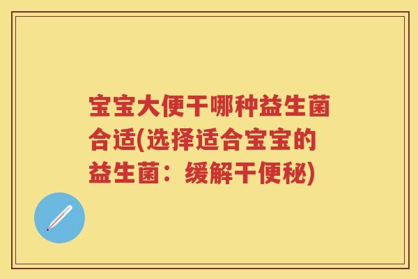 宝宝大便干哪种益生菌合适(选择适合宝宝的益生菌:缓解干) 宝宝大便干哪种益生菌合适(选择适合宝宝的益生菌:缓解干)