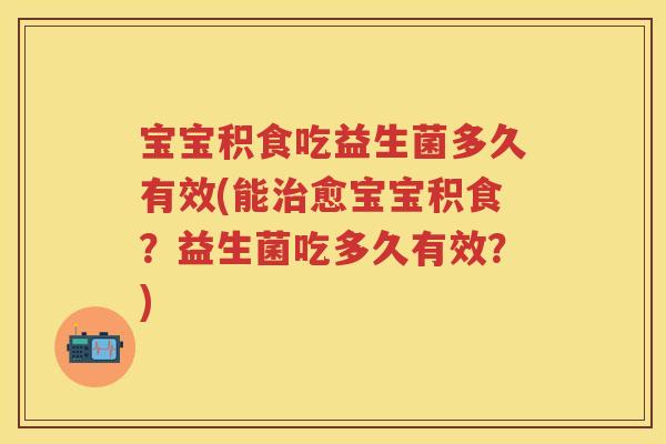 宝宝积食吃益生菌多久有效(能愈宝宝积食?益生菌吃多久有效?) 宝宝积食吃益生菌多久有效(能愈宝宝积食?益生菌吃多久有效?)