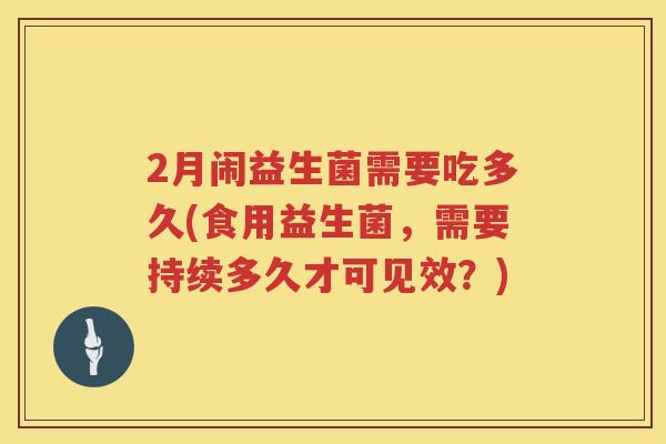 2月闹益生菌需要吃多久(食用益生菌,需要持续多久才可见效?) 2月闹益生菌需要吃多久(食用益生菌,需要持续多久才可见效?)