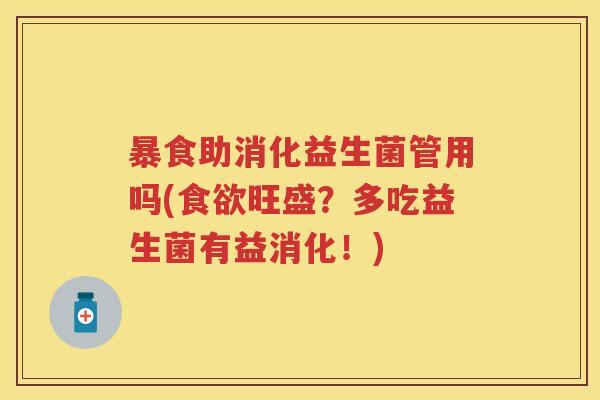 暴食助消化益生菌管用吗(旺盛?多吃益生菌有益消化!) 暴食助消化益生菌管用吗(旺盛?多吃益生菌有益消化!)