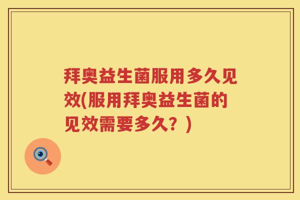 拜奥益生菌服用多久见效(服用拜奥益生菌的见效需要多久?) 拜奥益生菌服用多久见效(服用拜奥益生菌的见效需要多久?)