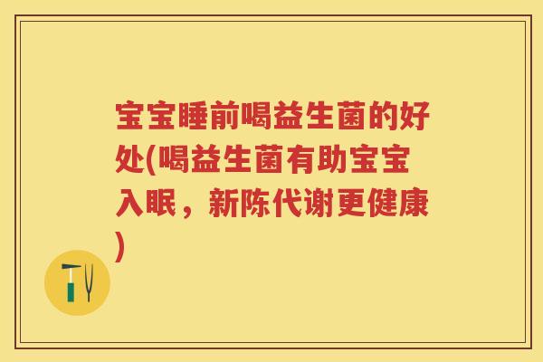 宝宝睡前喝益生菌的好处(喝益生菌有助宝宝入眠,更健康) 宝宝睡前喝益生菌的好处(喝益生菌有助宝宝入眠,更健康)