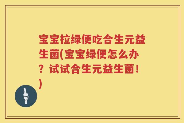 宝宝拉绿便吃合生元益生菌(宝宝绿便怎么办？试试合生元益生菌！)